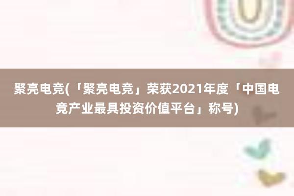 聚亮电竞(「聚亮电竞」荣获2021年度「中国电竞产业最具投资价值平台」称号)