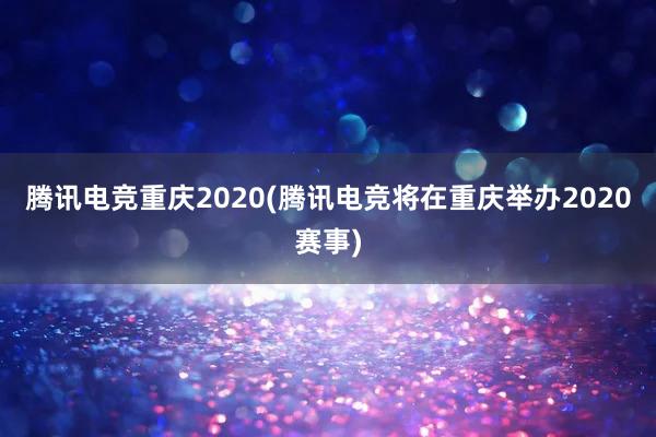 腾讯电竞重庆2020(腾讯电竞将在重庆举办2020赛事)