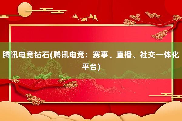 腾讯电竞钻石(腾讯电竞：赛事、直播、社交一体化平台)