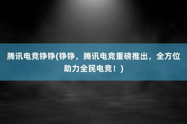 腾讯电竞铮铮(铮铮，腾讯电竞重磅推出，全方位助力全民电竞！)