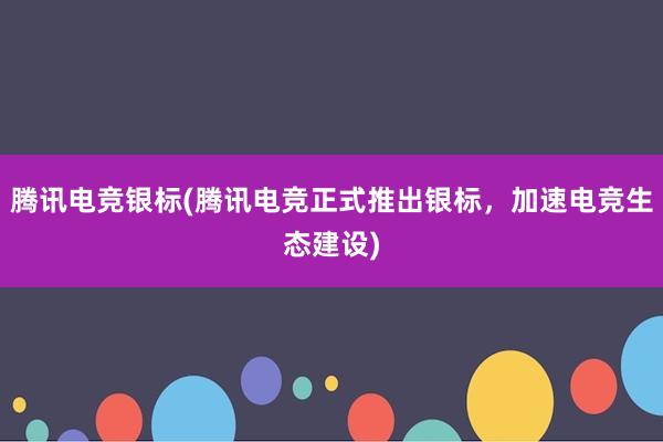 腾讯电竞银标(腾讯电竞正式推出银标，加速电竞生态建设)