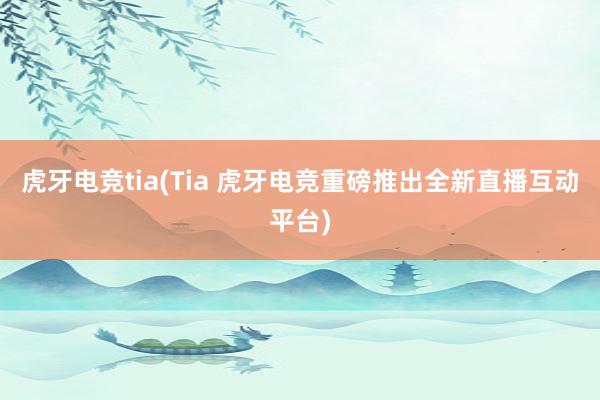 虎牙电竞tia(Tia 虎牙电竞重磅推出全新直播互动平台)