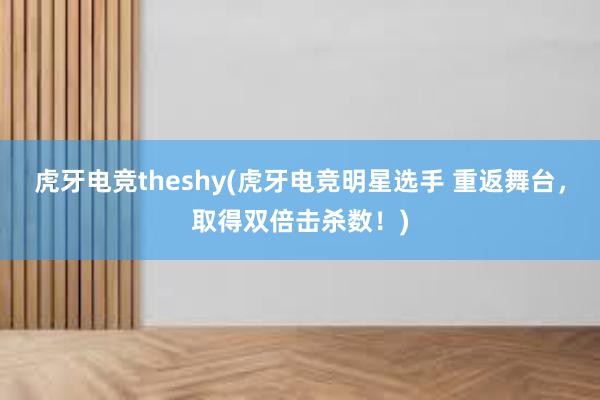 虎牙电竞theshy(虎牙电竞明星选手 重返舞台，取得双倍击杀数！)