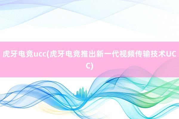 虎牙电竞ucc(虎牙电竞推出新一代视频传输技术UCC)