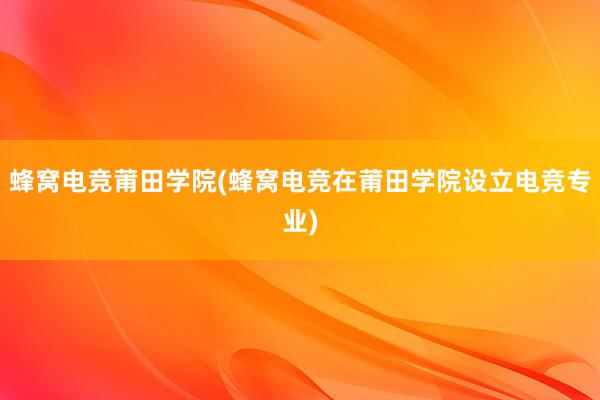 蜂窝电竞莆田学院(蜂窝电竞在莆田学院设立电竞专业)