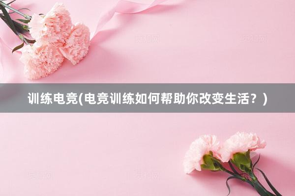 训练电竞(电竞训练如何帮助你改变生活？)