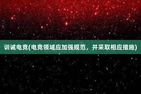 训诫电竞(电竞领域应加强规范，并采取相应措施)