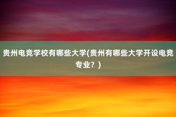 贵州电竞学校有哪些大学(贵州有哪些大学开设电竞专业？)