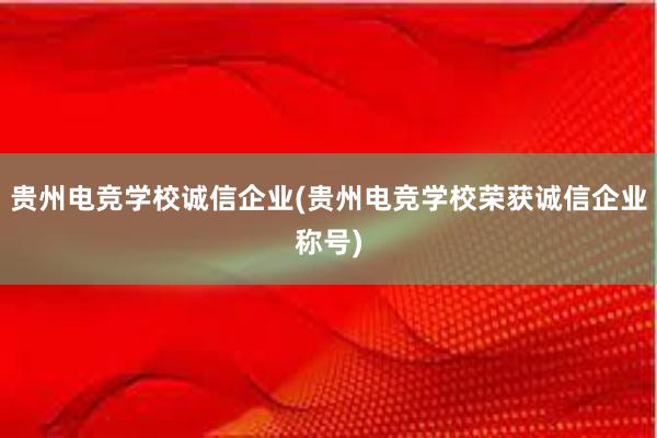 贵州电竞学校诚信企业(贵州电竞学校荣获诚信企业称号)