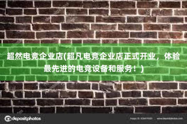 超然电竞企业店(超凡电竞企业店正式开业，体验最先进的电竞设备和服务！)