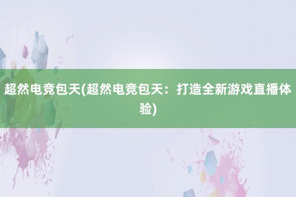 超然电竞包天(超然电竞包天：打造全新游戏直播体验)