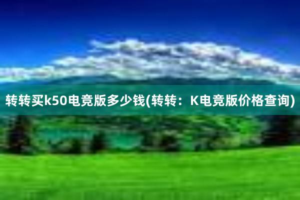 转转买k50电竞版多少钱(转转：K电竞版价格查询)