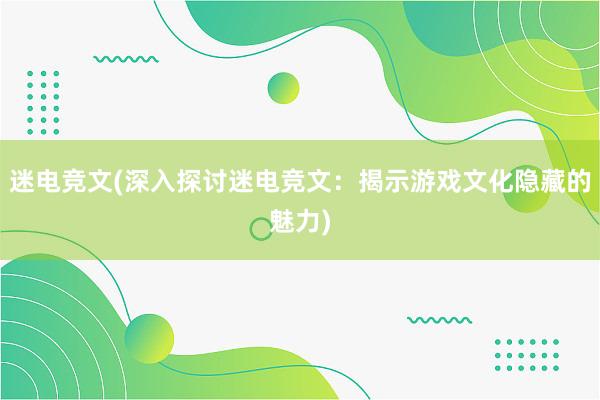 迷电竞文(深入探讨迷电竞文：揭示游戏文化隐藏的魅力)