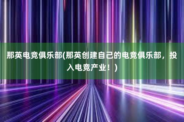 那英电竞俱乐部(那英创建自己的电竞俱乐部，投入电竞产业！)