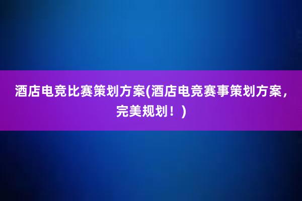 酒店电竞比赛策划方案(酒店电竞赛事策划方案，完美规划！)