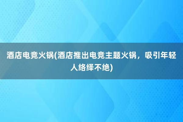 酒店电竞火锅(酒店推出电竞主题火锅，吸引年轻人络绎不绝)