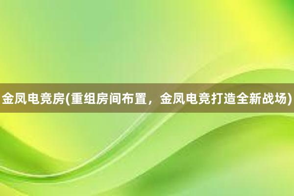 金凤电竞房(重组房间布置，金凤电竞打造全新战场)