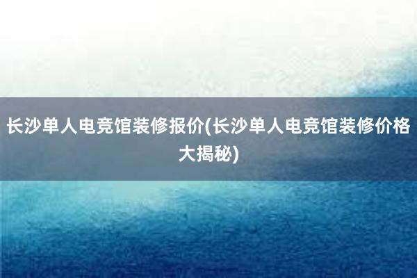 长沙单人电竞馆装修报价(长沙单人电竞馆装修价格大揭秘)