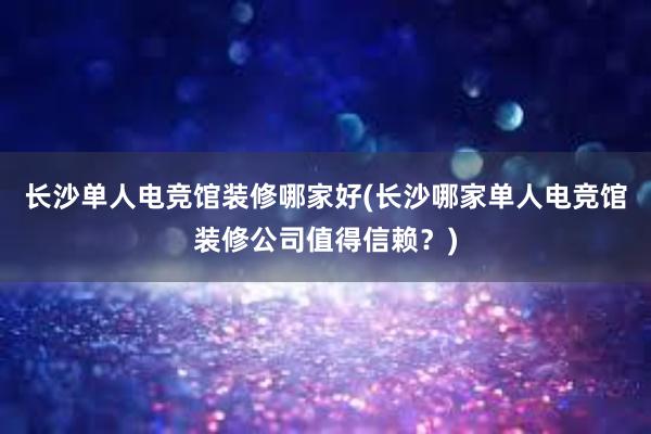 长沙单人电竞馆装修哪家好(长沙哪家单人电竞馆装修公司值得信赖？)