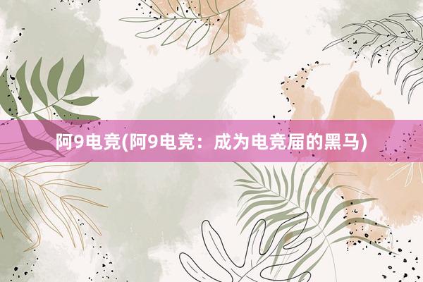 阿9电竞(阿9电竞：成为电竞届的黑马)