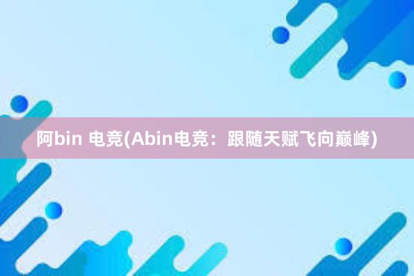 阿bin 电竞(Abin电竞：跟随天赋飞向巅峰)