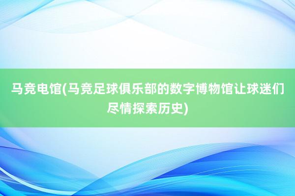 马竞电馆(马竞足球俱乐部的数字博物馆让球迷们尽情探索历史)