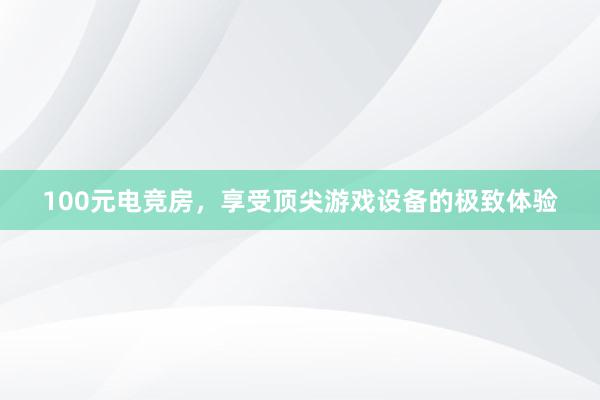 100元电竞房，享受顶尖游戏设备的极致体验