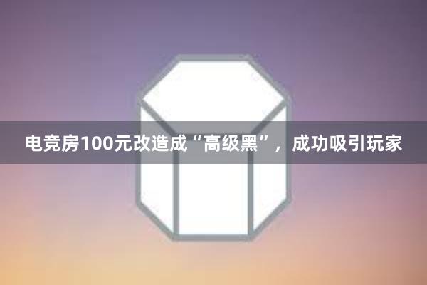 电竞房100元改造成“高级黑”，成功吸引玩家