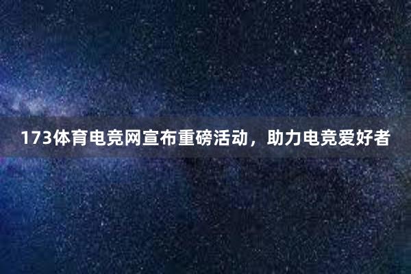 173体育电竞网宣布重磅活动，助力电竞爱好者