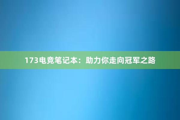 173电竞笔记本：助力你走向冠军之路