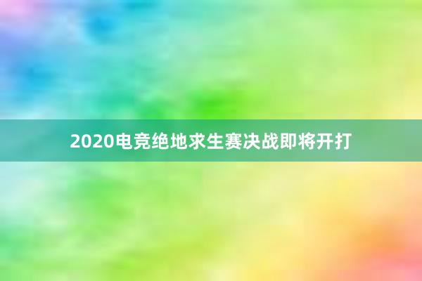 2020电竞绝地求生赛决战即将开打