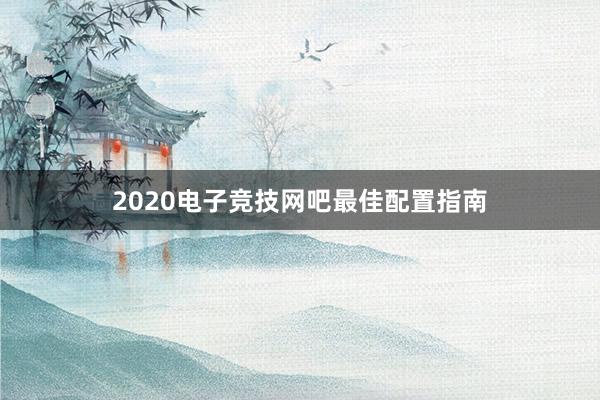 2020电子竞技网吧最佳配置指南