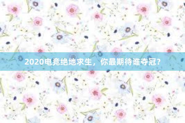 2020电竞绝地求生，你最期待谁夺冠？