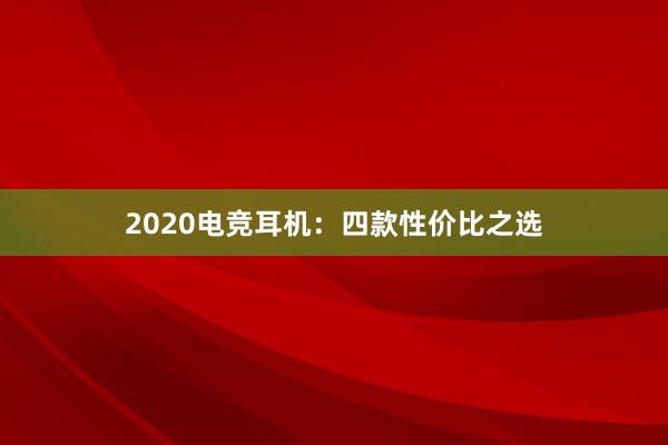 2020电竞耳机：四款性价比之选