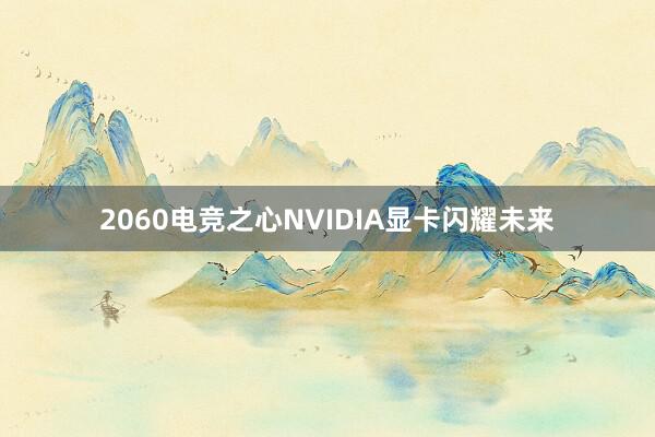 2060电竞之心NVIDIA显卡闪耀未来