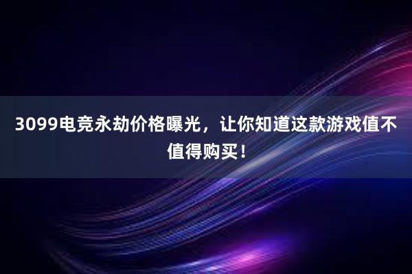 3099电竞永劫价格曝光，让你知道这款游戏值不值得购买！