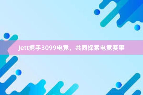 Jett携手3099电竞，共同探索电竞赛事