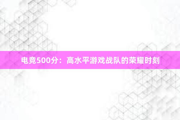 电竞500分：高水平游戏战队的荣耀时刻