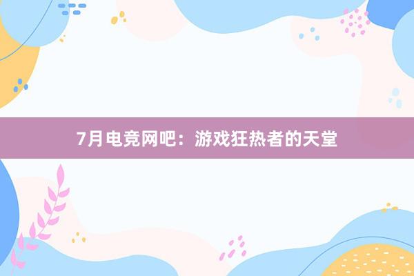 7月电竞网吧：游戏狂热者的天堂