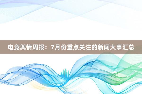 电竞舆情周报：7月份重点关注的新闻大事汇总