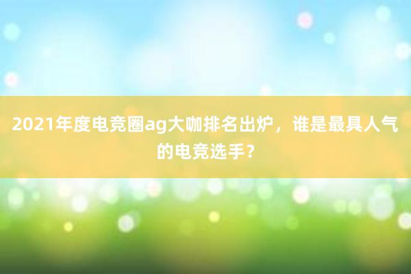 2021年度电竞圈ag大咖排名出炉，谁是最具人气的电竞选手？