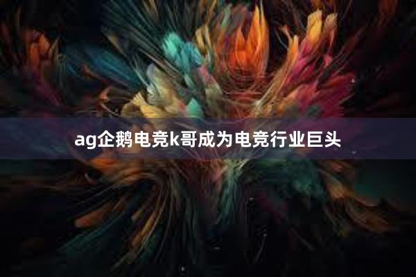 ag企鹅电竞k哥成为电竞行业巨头