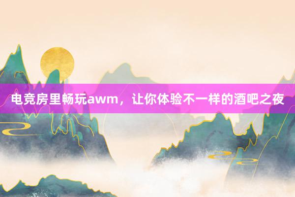 电竞房里畅玩awm，让你体验不一样的酒吧之夜