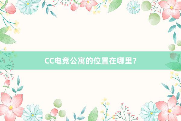 CC电竞公寓的位置在哪里？