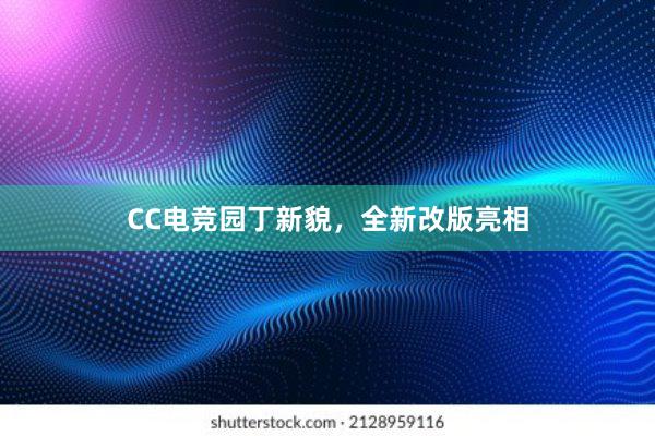 CC电竞园丁新貌，全新改版亮相