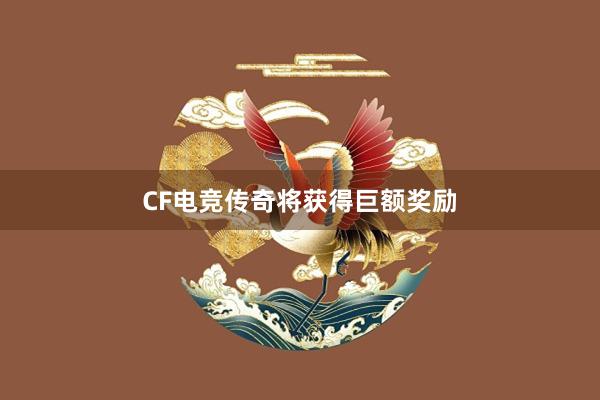 CF电竞传奇将获得巨额奖励