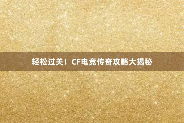 轻松过关！CF电竞传奇攻略大揭秘