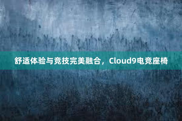 舒适体验与竞技完美融合，Cloud9电竞座椅