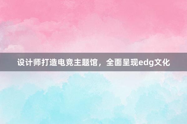 设计师打造电竞主题馆，全面呈现edg文化