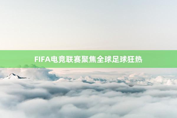 FIFA电竞联赛聚焦全球足球狂热